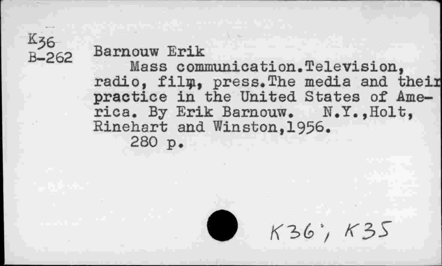 ﻿b-262 Barnouw Erik
Mass communication.Television, radio, filgi, press.The media and theii practice in the United States of America. By Erik Barnouw. N.Y.,Holt, Rinehart and Winston,1956.
280 p.